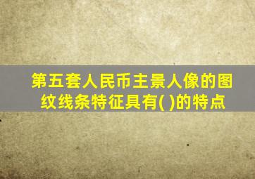 第五套人民币主景人像的图纹线条特征具有( )的特点